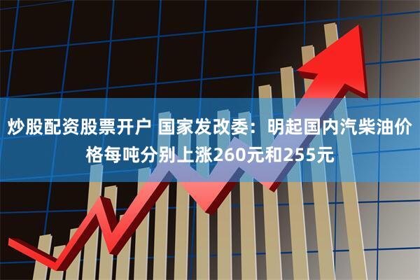 炒股配资股票开户 国家发改委：明起国内汽柴油价格每吨分别上涨260元和255元
