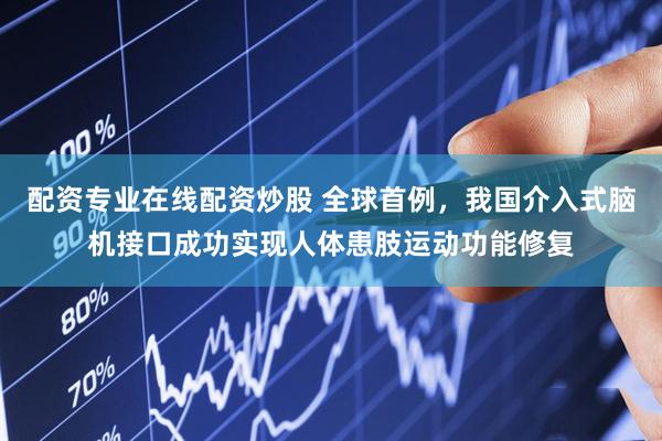 配资专业在线配资炒股 全球首例，我国介入式脑机接口成功实现人体患肢运动功能修复