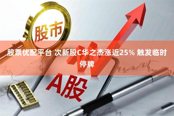 股票优配平台 次新股C华之杰涨近25% 触发临时停牌