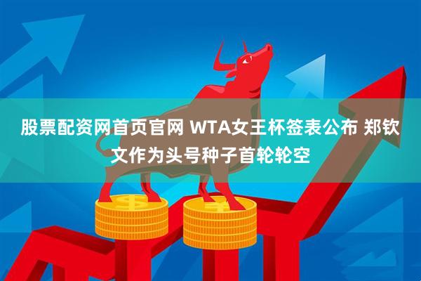 股票配资网首页官网 WTA女王杯签表公布 郑钦文作为头号种子首轮轮空