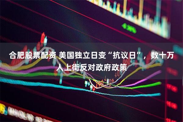 合肥股票配资 美国独立日变“抗议日”，数十万人上街反对政府政策
