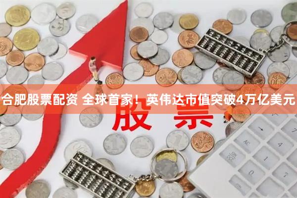 合肥股票配资 全球首家！英伟达市值突破4万亿美元