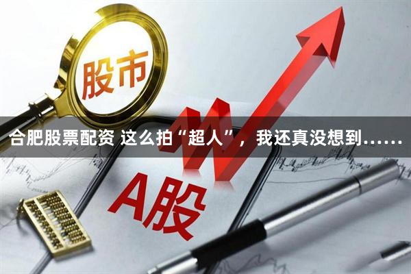 合肥股票配资 这么拍“超人”，我还真没想到……