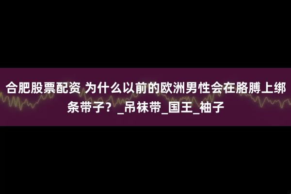 合肥股票配资 为什么以前的欧洲男性会在胳膊上绑条带子？_吊袜带_国王_袖子