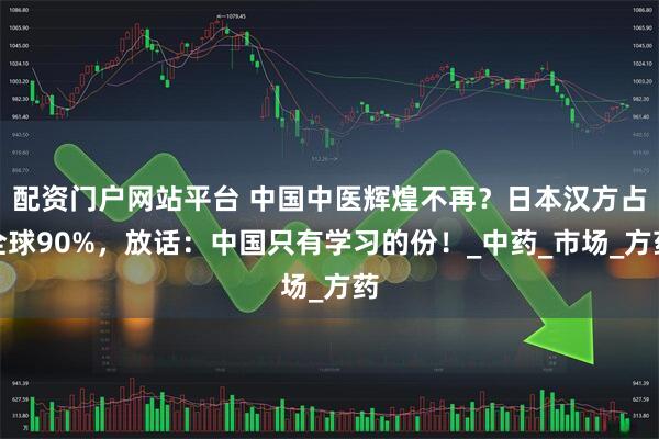 配资门户网站平台 中国中医辉煌不再？日本汉方占全球90%，放话：中国只有学习的份！_中药_市场_方药