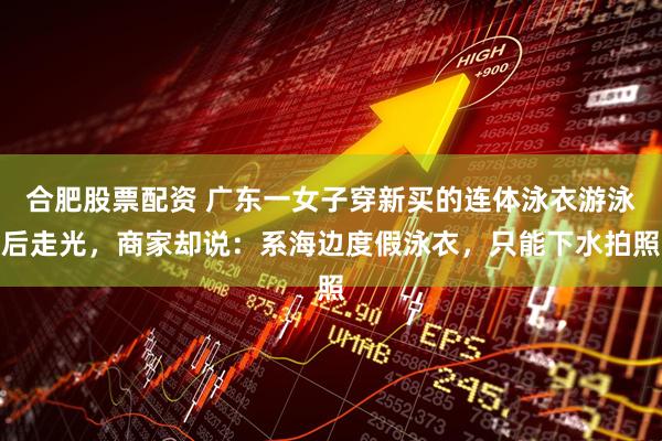 合肥股票配资 广东一女子穿新买的连体泳衣游泳后走光，商家却说：系海边度假泳衣，只能下水拍照