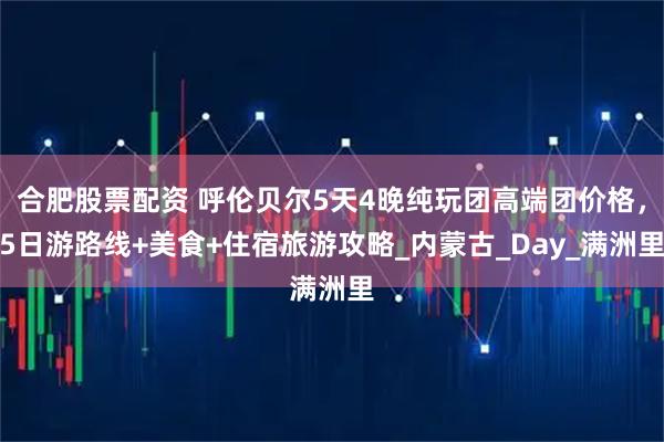 合肥股票配资 呼伦贝尔5天4晚纯玩团高端团价格，5日游路线+美食+住宿旅游攻略_内蒙古_Day_满洲里