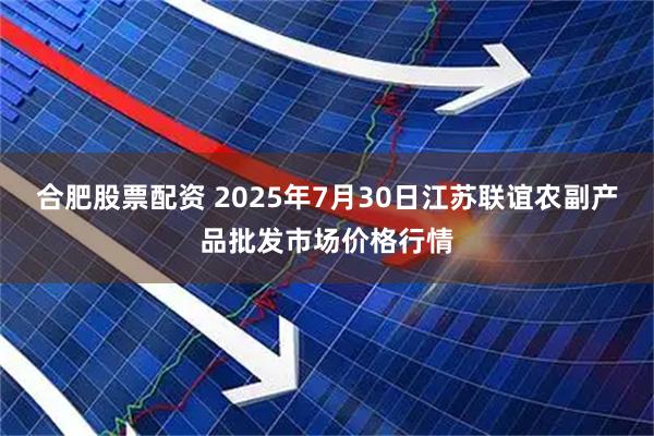 合肥股票配资 2025年7月30日江苏联谊农副产品批发市场价格行情