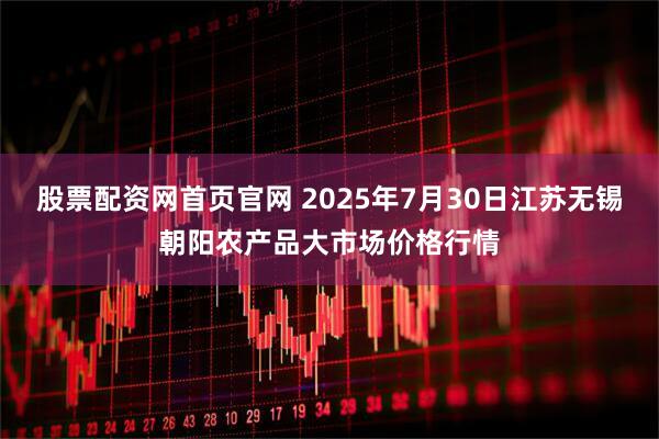 股票配资网首页官网 2025年7月30日江苏无锡朝阳农产品大市场价格行情