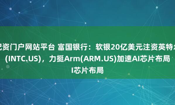 配资门户网站平台 富国银行：软银20亿美元注资英特尔(INTC.US)，力挺Arm(ARM.US)加速AI芯片布局