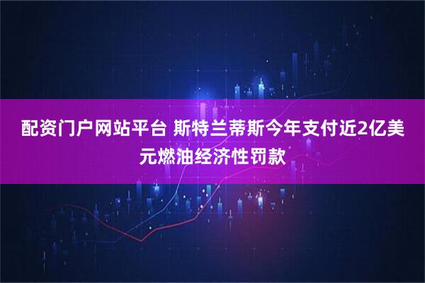 配资门户网站平台 斯特兰蒂斯今年支付近2亿美元燃油经济性罚款