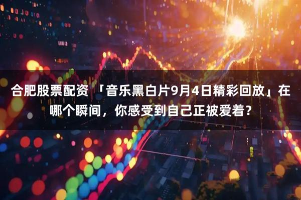 合肥股票配资 「音乐黑白片9月4日精彩回放」在哪个瞬间，你感受到自己正被爱着？