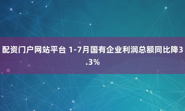 配资门户网站平台 1-7月国有企业利润总额同比降3.3%