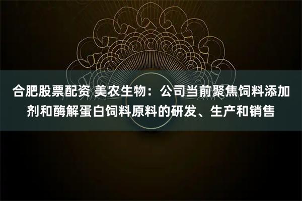 合肥股票配资 美农生物：公司当前聚焦饲料添加剂和酶解蛋白饲料原料的研发、生产和销售