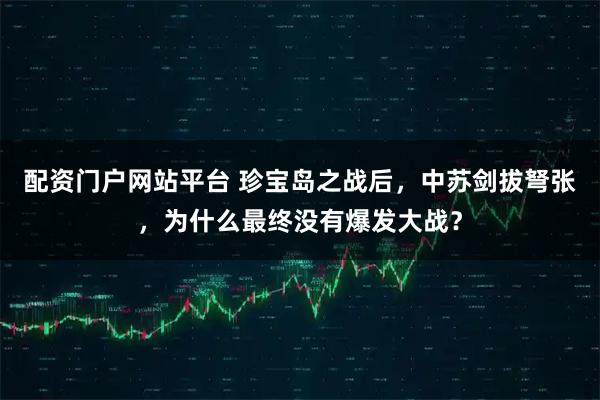 配资门户网站平台 珍宝岛之战后，中苏剑拔弩张，为什么最终没有爆发大战？