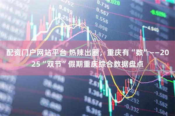 配资门户网站平台 热辣出圈，重庆有“数”——2025“双节”假期重庆综合数据盘点