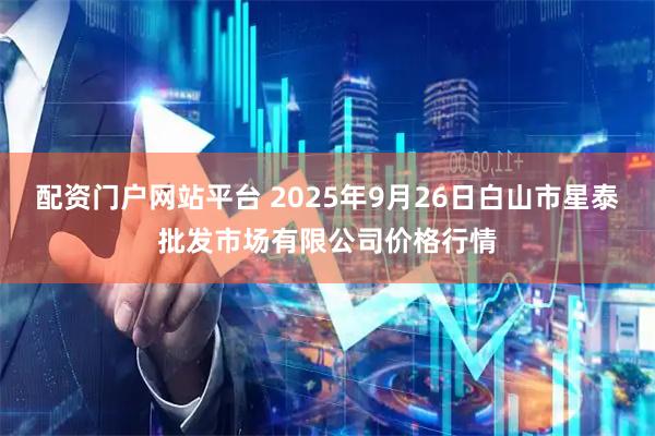 配资门户网站平台 2025年9月26日白山市星泰批发市场有限公司价格行情