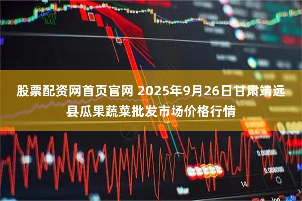 股票配资网首页官网 2025年9月26日甘肃靖远县瓜果蔬菜批发市场价格行情