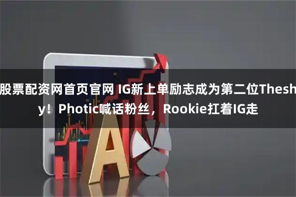 股票配资网首页官网 IG新上单励志成为第二位Theshy！Photic喊话粉丝，Rookie扛着IG走