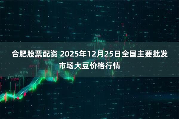 合肥股票配资 2025年12月25日全国主要批发市场大豆价格行情