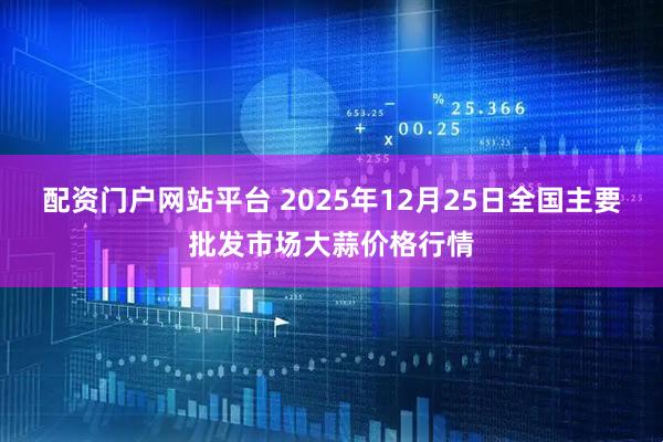 配资门户网站平台 2025年12月25日全国主要批发市场大蒜价格行情