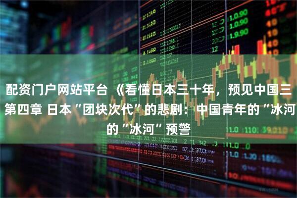 配资门户网站平台 《看懂日本三十年，预见中国三十年》第四章 日本“团块次代”的悲剧：中国青年的“冰河”预警