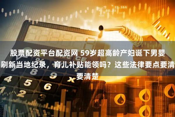 股票配资平台配资网 59岁超高龄产妇诞下男婴！刷新当地纪录，育儿补贴能领吗？这些法律要点要清楚
