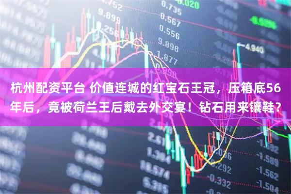 杭州配资平台 价值连城的红宝石王冠，压箱底56年后，竟被荷兰王后戴去外交宴！钻石用来镶鞋？